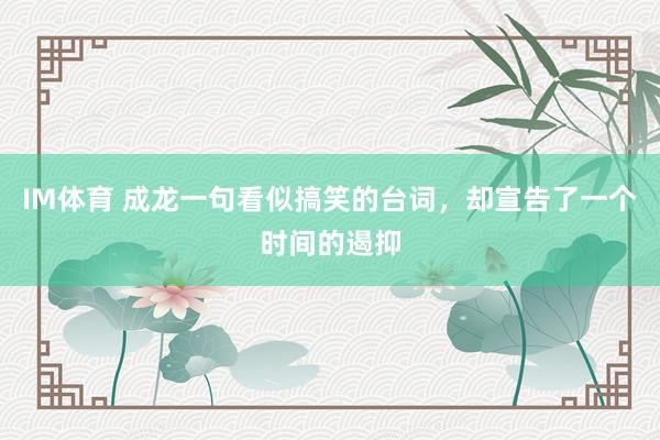 IM体育 成龙一句看似搞笑的台词，却宣告了一个时间的遏抑