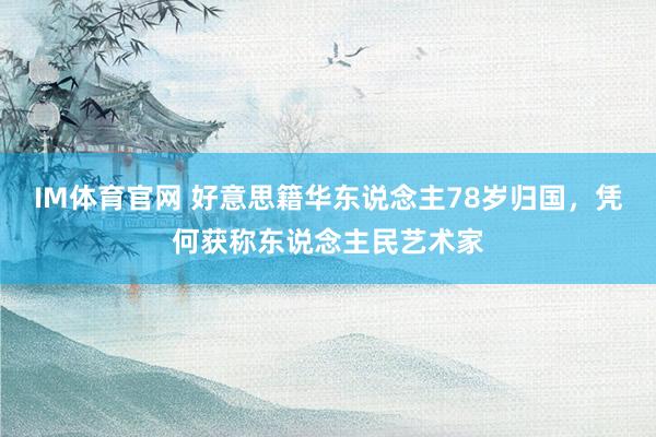 IM体育官网 好意思籍华东说念主78岁归国，凭何获称东说念主民艺术家