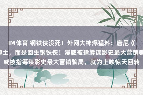 IM体育 钢铁侠没死！外网大神爆猛料：唐尼《复联5》演的不是毁掉博士，而是回生钢铁侠！漫威被指筹谋影史最大营销骗局，就为上映惊天回转