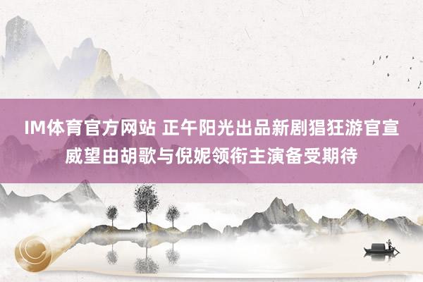 IM体育官方网站 正午阳光出品新剧猖狂游官宣威望由胡歌与倪妮领衔主演备受期待
