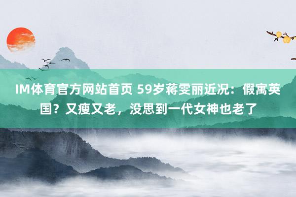 IM体育官方网站首页 59岁蒋雯丽近况：假寓英国？又瘦又老，没思到一代女神也老了