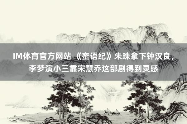 IM体育官方网站 《蜜语纪》朱珠拿下钟汉良，李梦演小三靠宋慧乔这部剧得到灵感