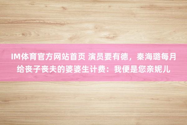 IM体育官方网站首页 演员要有德，秦海璐每月给丧子丧夫的婆婆生计费：我便是您亲妮儿