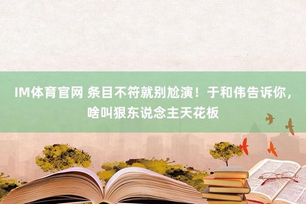 IM体育官网 条目不符就别尬演！于和伟告诉你，啥叫狠东说念主天花板
