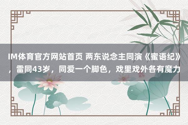IM体育官方网站首页 两东说念主同演《蜜语纪》，雷同43岁，同爱一个脚色，戏里戏外各有魔力