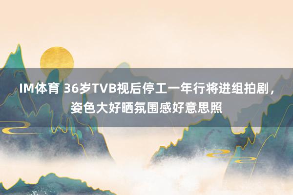 IM体育 36岁TVB视后停工一年行将进组拍剧，姿色大好晒氛围感好意思照