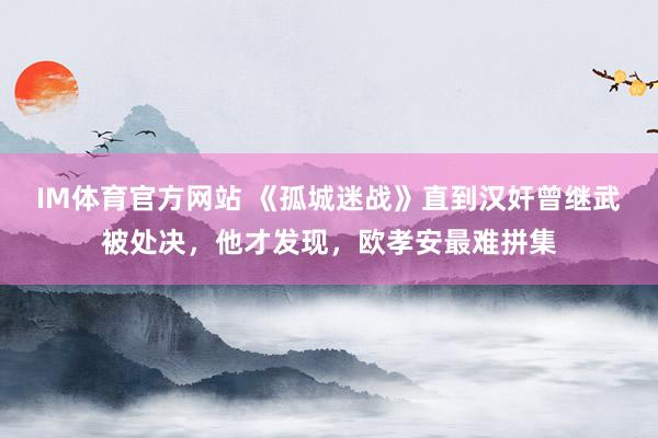 IM体育官方网站 《孤城迷战》直到汉奸曾继武被处决，他才发现，欧孝安最难拼集
