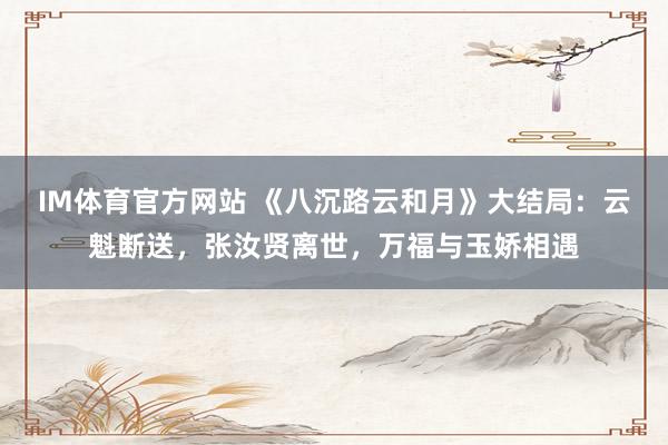 IM体育官方网站 《八沉路云和月》大结局：云魁断送，张汝贤离世，万福与玉娇相遇