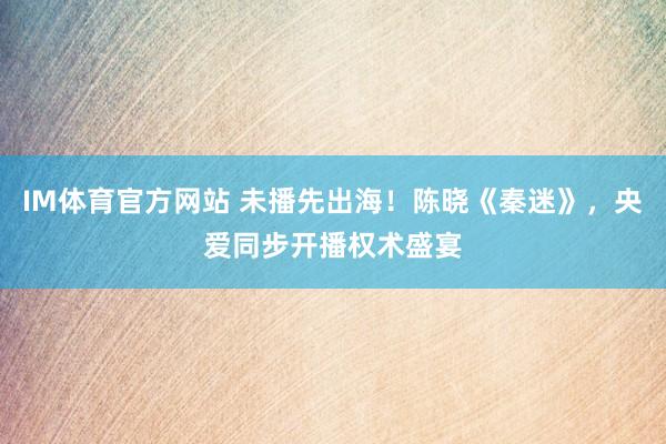 IM体育官方网站 未播先出海！陈晓《秦迷》，央爱同步开播权术盛宴