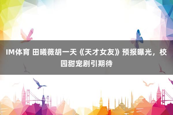 IM体育 田曦薇胡一天《天才女友》预报曝光，校园甜宠剧引期待