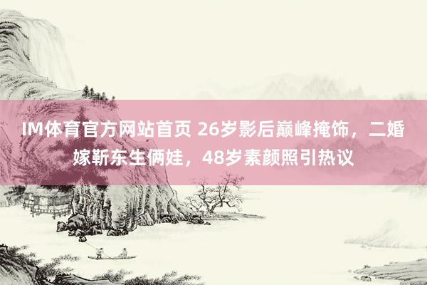 IM体育官方网站首页 26岁影后巅峰掩饰，二婚嫁靳东生俩娃，48岁素颜照引热议