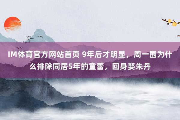 IM体育官方网站首页 9年后才明显，周一围为什么排除同居5年的童蕾，回身娶朱丹