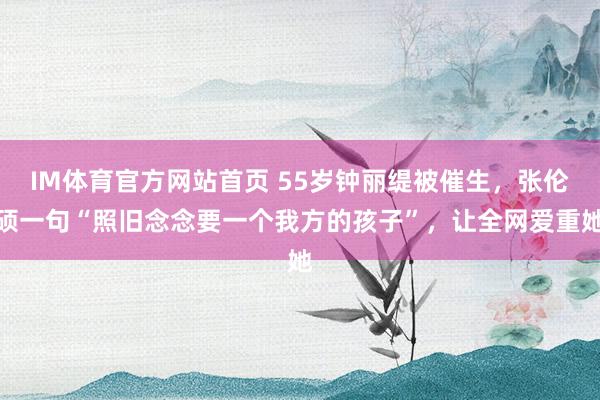IM体育官方网站首页 55岁钟丽缇被催生，张伦硕一句“照旧念念要一个我方的孩子”，让全网爱重她