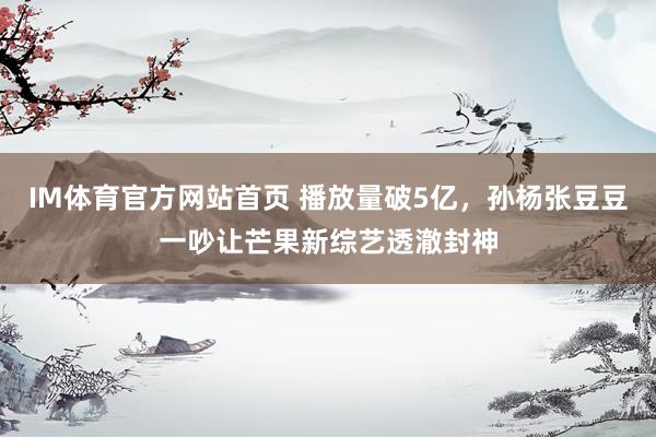 IM体育官方网站首页 播放量破5亿，孙杨张豆豆一吵让芒果新综艺透澈封神