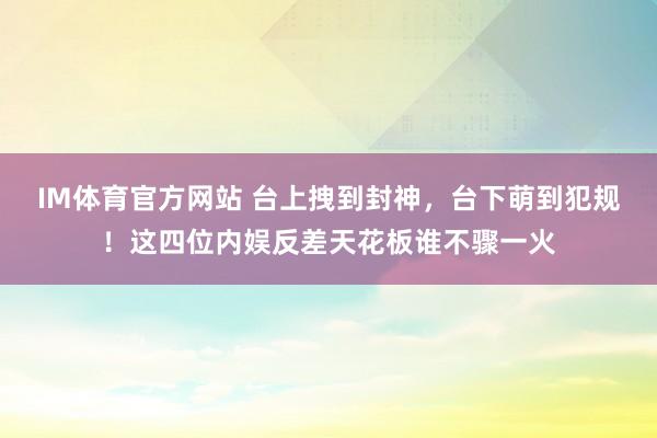 IM体育官方网站 台上拽到封神，台下萌到犯规！这四位内娱反差天花板谁不骤一火