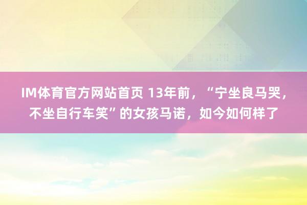 IM体育官方网站首页 13年前，“宁坐良马哭，不坐自行车笑”的女孩马诺，如今如何样了