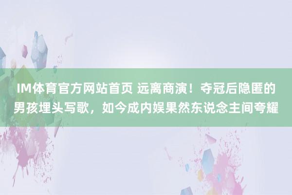 IM体育官方网站首页 远离商演！夺冠后隐匿的男孩埋头写歌，如今成内娱果然东说念主间夸耀