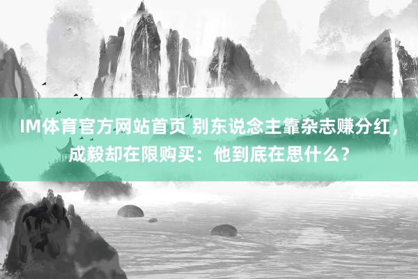 IM体育官方网站首页 别东说念主靠杂志赚分红，成毅却在限购买：他到底在思什么？