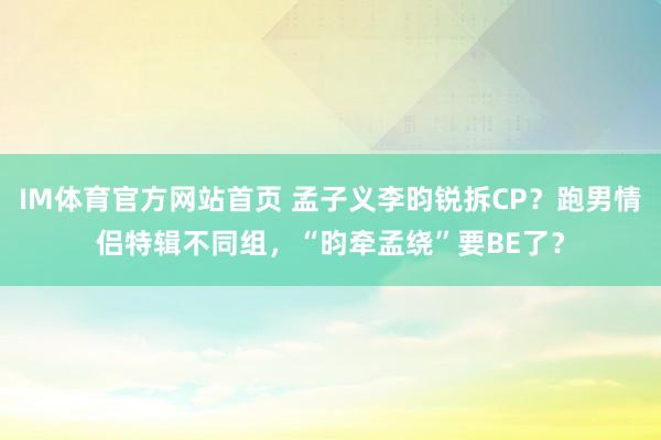 IM体育官方网站首页 孟子义李昀锐拆CP？跑男情侣特辑不同组，“昀牵孟绕”要BE了？