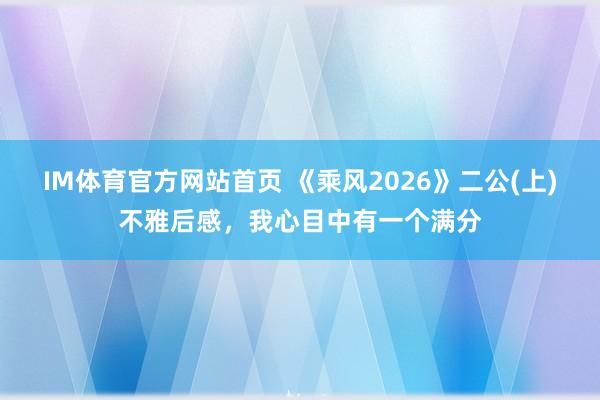 IM体育官方网站首页 《乘风2026》二公(上)不雅后感，我心目中有一个满分