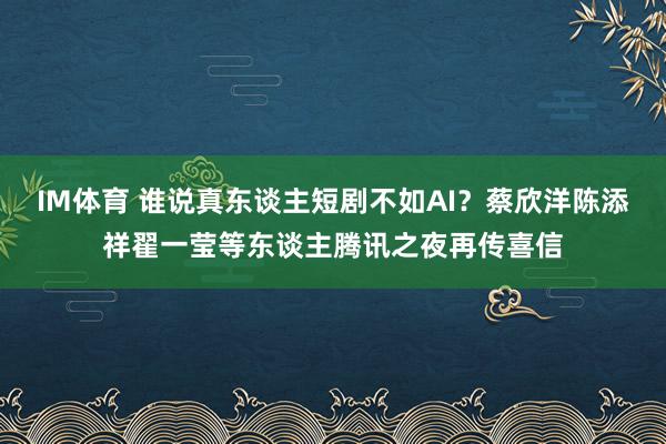 IM体育 谁说真东谈主短剧不如AI？蔡欣洋陈添祥翟一莹等东谈主腾讯之夜再传喜信