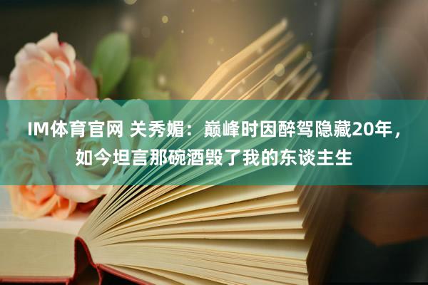 IM体育官网 关秀媚：巅峰时因醉驾隐藏20年，如今坦言那碗酒毁了我的东谈主生