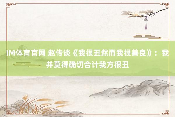 IM体育官网 赵传谈《我很丑然而我很善良》：我并莫得确切合计我方很丑