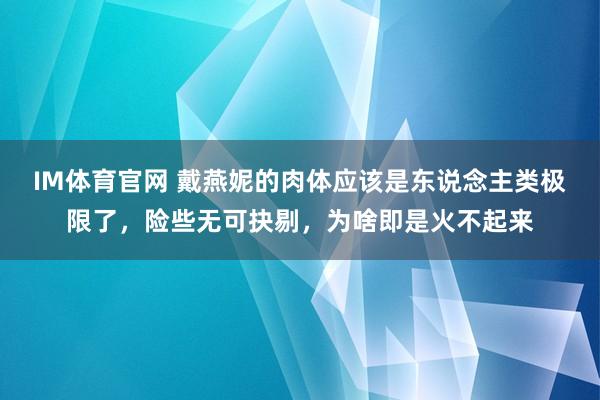IM体育官网 戴燕妮的肉体应该是东说念主类极限了，险些无可抉剔，为啥即是火不起来