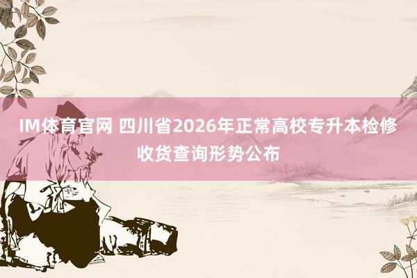 IM体育官网 四川省2026年正常高校专升本检修收货查询形势公布