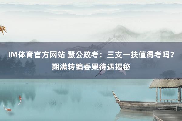 IM体育官方网站 慧公政考：三支一扶值得考吗？期满转编委果待遇揭秘