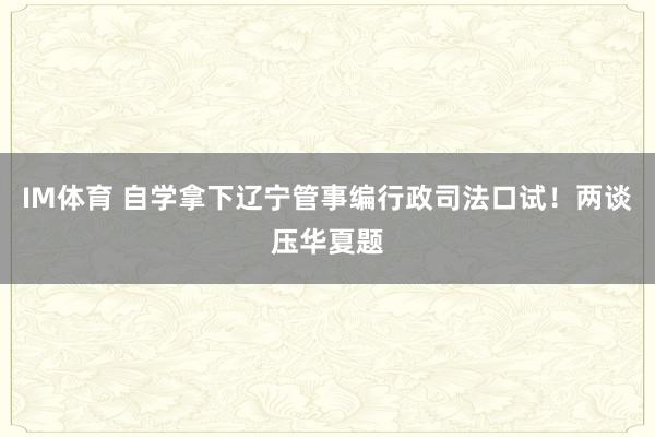 IM体育 自学拿下辽宁管事编行政司法口试！两谈压华夏题