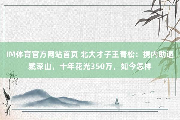 IM体育官方网站首页 北大才子王青松：携内助退藏深山，十年花光350万，如今怎样