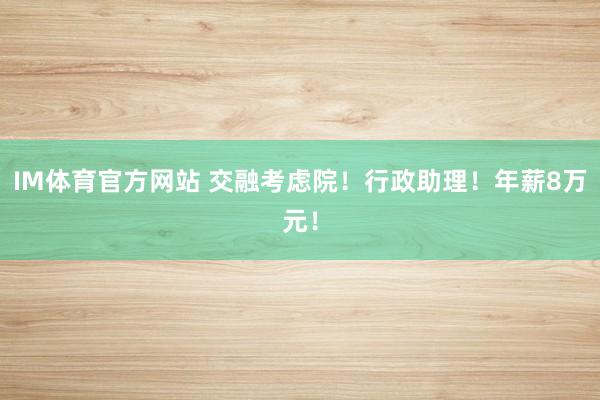 IM体育官方网站 交融考虑院！行政助理！年薪8万元！