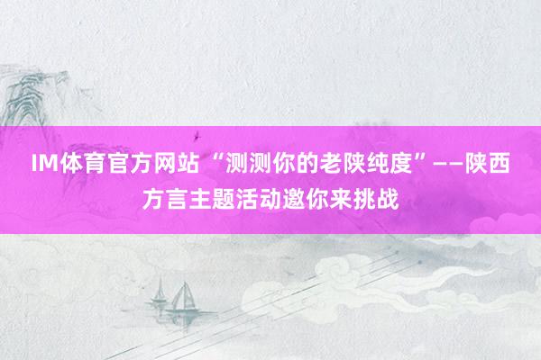 IM体育官方网站 “测测你的老陕纯度”——陕西方言主题活动邀你来挑战