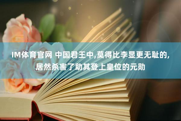 IM体育官网 中国君王中，莫得比李显更无耻的，居然杀害了助其登上皇位的元勋