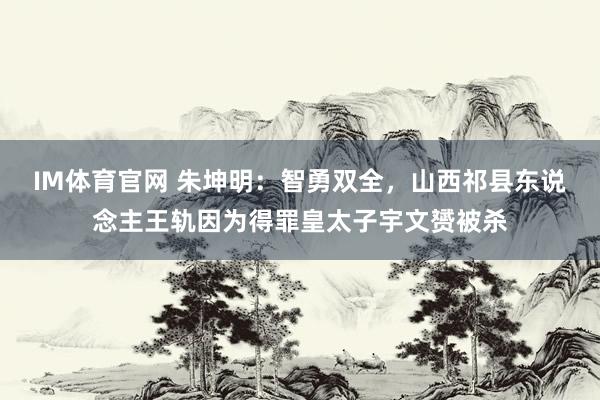 IM体育官网 朱坤明：智勇双全，山西祁县东说念主王轨因为得罪皇太子宇文赟被杀