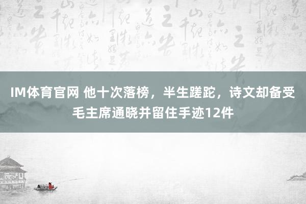 IM体育官网 他十次落榜，半生蹉跎，诗文却备受毛主席通晓并留住手迹12件
