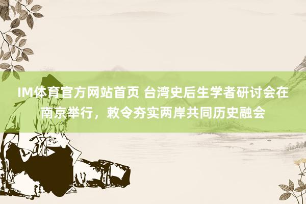IM体育官方网站首页 台湾史后生学者研讨会在南京举行，敕令夯实两岸共同历史融会