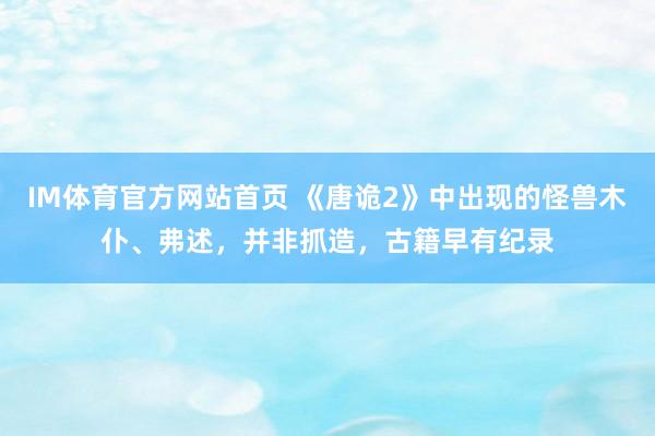 IM体育官方网站首页 《唐诡2》中出现的怪兽木仆、弗述，并非抓造，古籍早有纪录