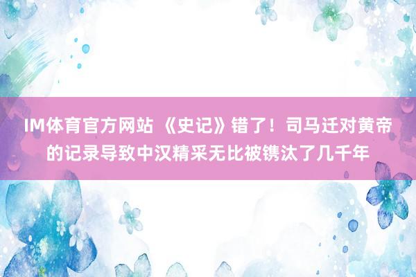 IM体育官方网站 《史记》错了！司马迁对黄帝的记录导致中汉精采无比被镌汰了几千年