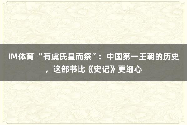 IM体育 “有虞氏皇而祭”：中国第一王朝的历史，这部书比《史记》更细心