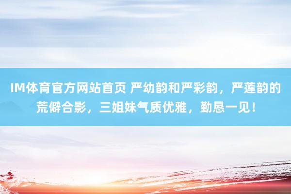 IM体育官方网站首页 严幼韵和严彩韵，严莲韵的荒僻合影，三姐妹气质优雅，勤恳一见！