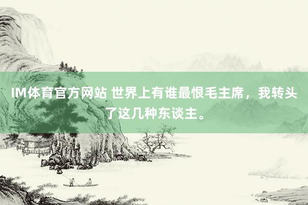 IM体育官方网站 世界上有谁最恨毛主席，我转头了这几种东谈主。