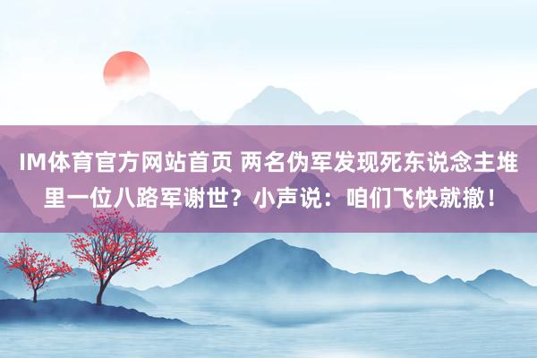IM体育官方网站首页 两名伪军发现死东说念主堆里一位八路军谢世？小声说：咱们飞快就撤！