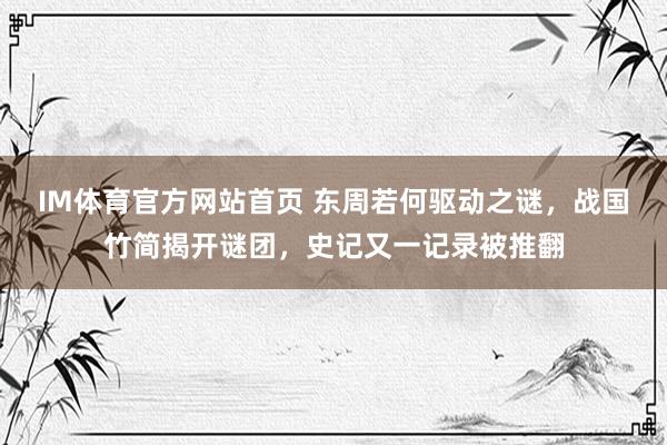 IM体育官方网站首页 东周若何驱动之谜，战国竹简揭开谜团，史记又一记录被推翻