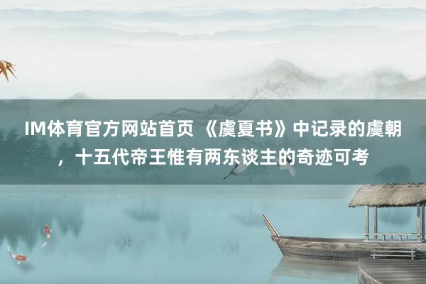 IM体育官方网站首页 《虞夏书》中记录的虞朝，十五代帝王惟有两东谈主的奇迹可考