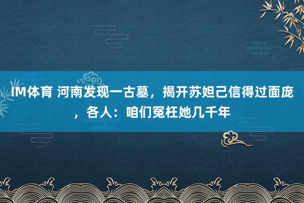 IM体育 河南发现一古墓，揭开苏妲己信得过面庞，各人：咱们冤枉她几千年