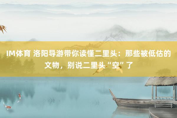 IM体育 洛阳导游带你读懂二里头：那些被低估的文物，别说二里头“空”了
