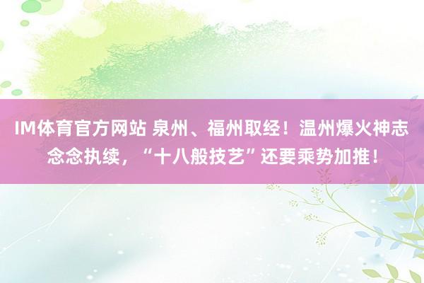IM体育官方网站 泉州、福州取经！温州爆火神志念念执续，“十八般技艺”还要乘势加推！