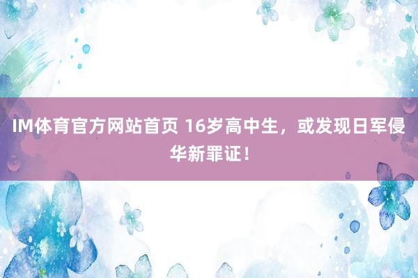 IM体育官方网站首页 16岁高中生，或发现日军侵华新罪证！